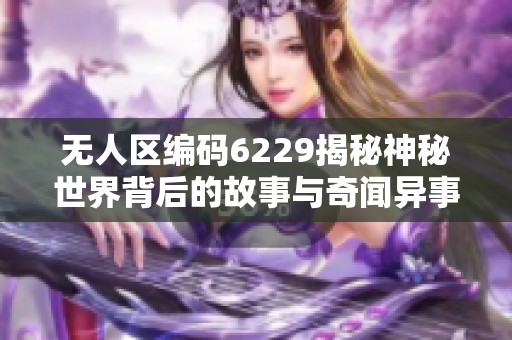 無(wú)人區(qū)編碼6229揭秘神秘世界背后的故事與奇聞異事