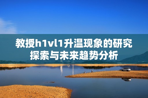 教授h1vl1升溫現象的研究探索與未來趨勢分析