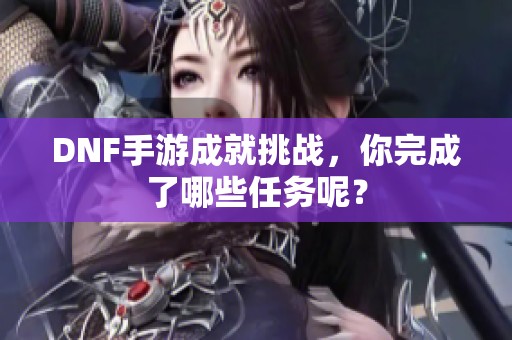 DNF手游成就挑戰(zhàn)，你完成了哪些任務(wù)呢？