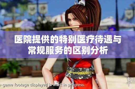 醫(yī)院提供的特別醫(yī)療待遇與常規(guī)服務(wù)的區(qū)別分析