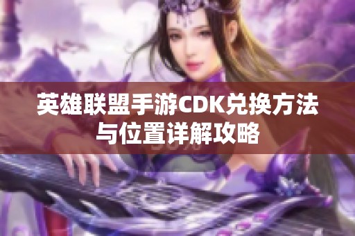 英雄聯(lián)盟手游CDK兌換方法與位置詳解攻略