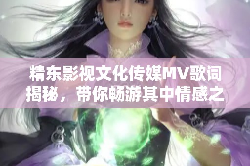 精東影視文化傳媒MV歌詞揭秘，帶你暢游其中情感之旅