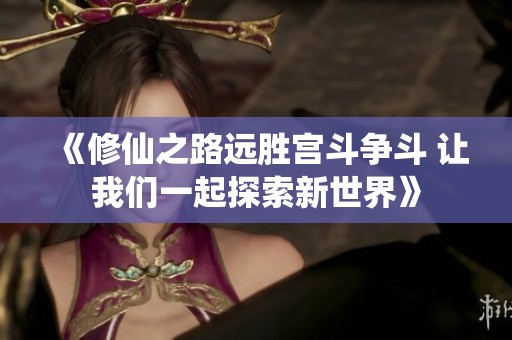 《修仙之路遠(yuǎn)勝宮斗爭斗 讓我們一起探索新世界》