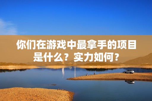 你們?cè)谟螒蛑凶钅檬值捻?xiàng)目是什么？實(shí)力如何？