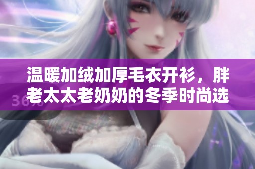 溫暖加絨加厚毛衣開(kāi)衫，胖老太太老奶奶的冬季時(shí)尚選擇