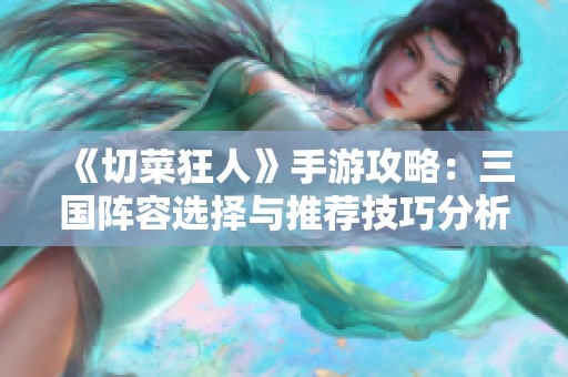 《切菜狂人》手游攻略：三國陣容選擇與推薦技巧分析