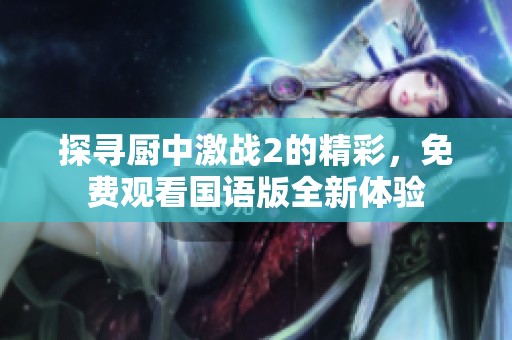探尋廚中激戰(zhàn)2的精彩，免費(fèi)觀看國(guó)語版全新體驗(yàn)