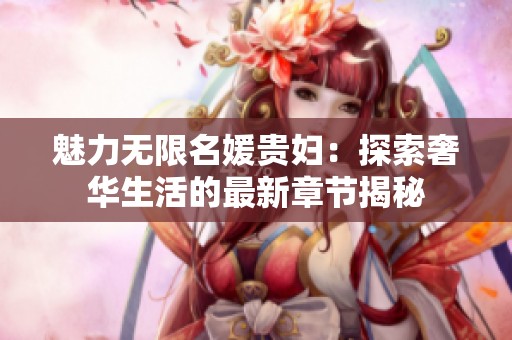 魅力無(wú)限名媛貴婦：探索奢華生活的最新章節(jié)揭秘