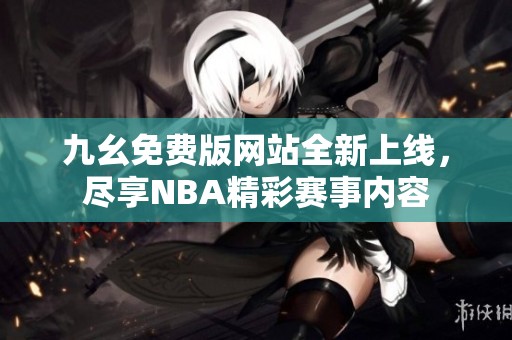 九幺免費(fèi)版網(wǎng)站全新上線，盡享NBA精彩賽事內(nèi)容