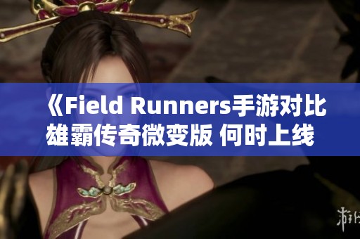 《Field Runners手游對比雄霸傳奇微變版 何時上線引關(guān)注》