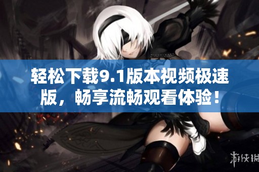 輕松下載9.1版本視頻極速版，暢享流暢觀看體驗(yàn)！
