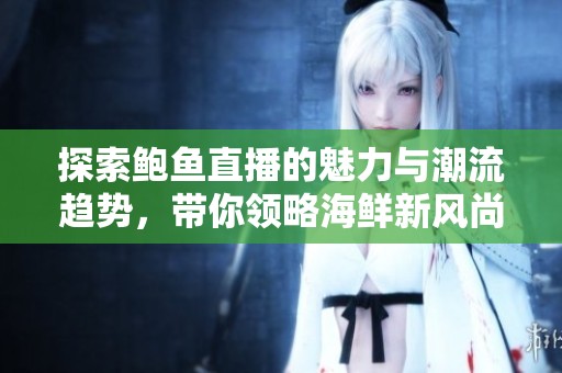 探索鮑魚直播的魅力與潮流趨勢(shì)，帶你領(lǐng)略海鮮新風(fēng)尚