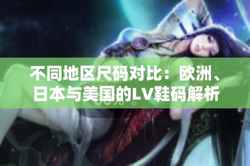 不同地區(qū)尺碼對比：歐洲、日本與美國的LV鞋碼解析