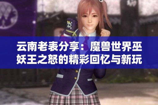 云南老表分享：魔獸世界巫妖王之怒的精彩回憶與新玩法探索