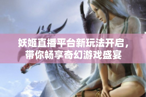 妖姬直播平臺(tái)新玩法開啟，帶你暢享奇幻游戲盛宴