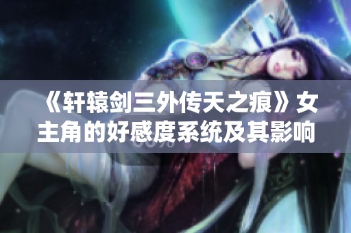 《軒轅劍三外傳天之痕》女主角的好感度系統(tǒng)及其影響分析