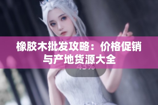 橡膠木批發(fā)攻略：價格促銷與產(chǎn)地貨源大全