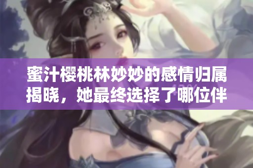 蜜汁櫻桃林妙妙的感情歸屬揭曉，她最終選擇了哪位伴侶
