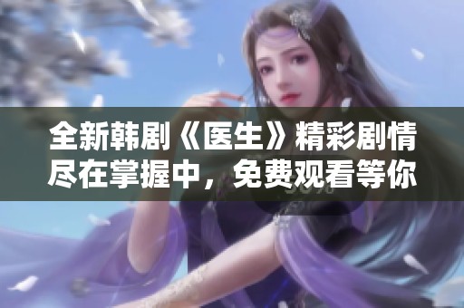 全新韓劇《醫(yī)生》精彩劇情盡在掌握中，免費(fèi)觀看等你來(lái)體驗(yàn)