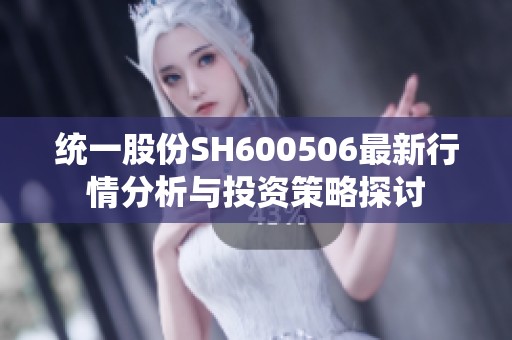 統(tǒng)一股份SH600506最新行情分析與投資策略探討