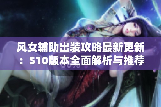 風(fēng)女輔助出裝攻略最新更新：S10版本全面解析與推薦