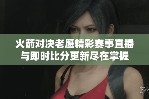 火箭對決老鷹精彩賽事直播與即時比分更新盡在掌握