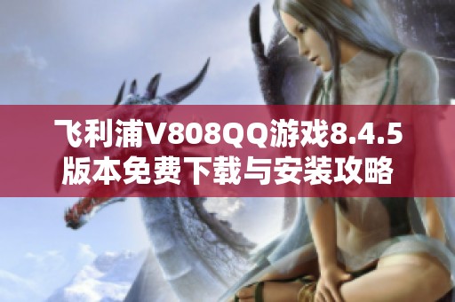 飛利浦V808QQ游戲8.4.5版本免費(fèi)下載與安裝攻略