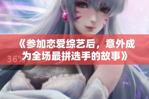 《參加戀愛(ài)綜藝后，意外成為全場(chǎng)最拼選手的故事》