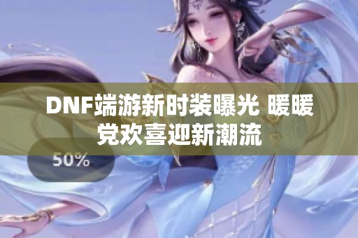 DNF端游新時裝曝光 暖暖黨歡喜迎新潮流