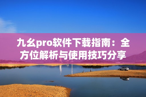 九幺pro軟件下載指南：全方位解析與使用技巧分享