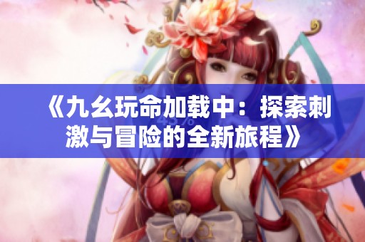 《九幺玩命加載中：探索刺激與冒險(xiǎn)的全新旅程》