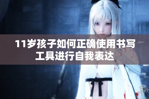11歲孩子如何正確使用書(shū)寫(xiě)工具進(jìn)行自我表達(dá)