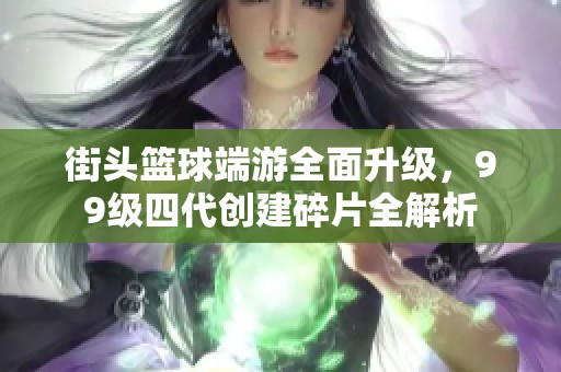 街頭籃球端游全面升級(jí)，99級(jí)四代創(chuàng)建碎片全解析
