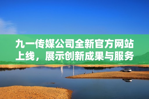 九一傳媒公司全新官方網(wǎng)站上線，展示創(chuàng)新成果與服務(wù)亮點(diǎn)