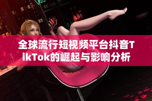 全球流行短視頻平臺(tái)抖音TikTok的崛起與影響分析