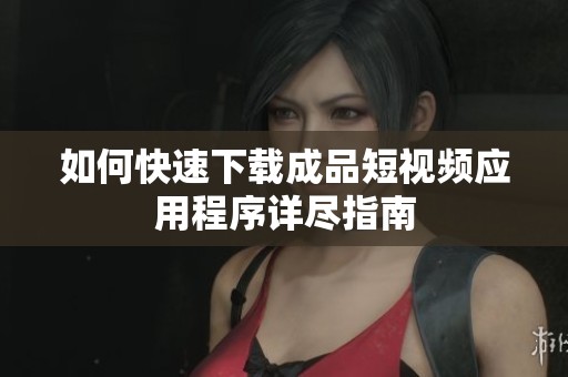 如何快速下載成品短視頻應(yīng)用程序詳盡指南