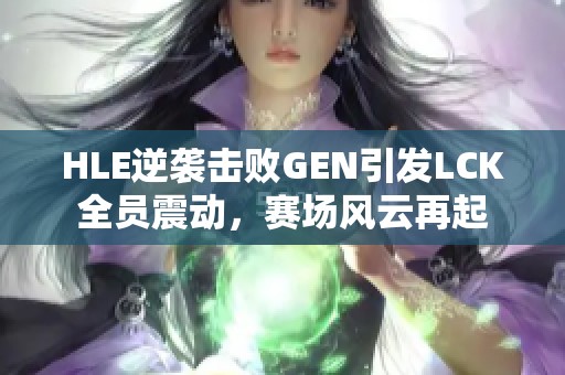 HLE逆襲擊敗GEN引發(fā)LCK全員震動，賽場風云再起