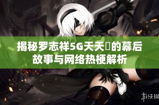 揭秘羅志祥5G天天奭的幕后故事與網(wǎng)絡(luò)熱梗解析