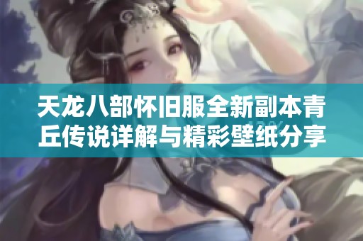 天龍八部懷舊服全新副本青丘傳說詳解與精彩壁紙分享