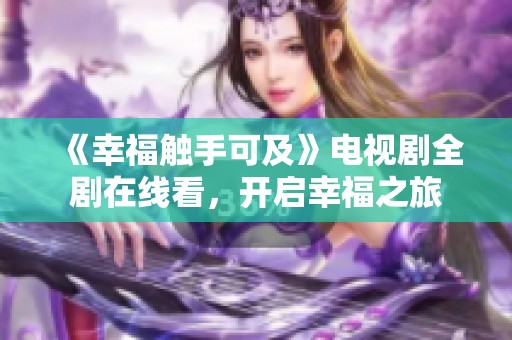 《幸福觸手可及》電視劇全劇在線看，開啟幸福之旅