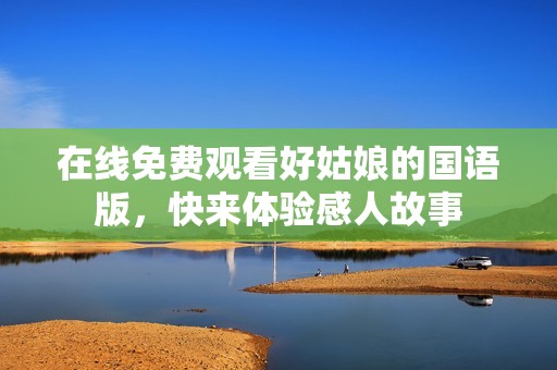 在線免費(fèi)觀看好姑娘的國(guó)語版，快來體驗(yàn)感人故事