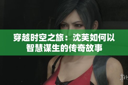 穿越時空之旅：沈芙如何以智慧謀生的傳奇故事