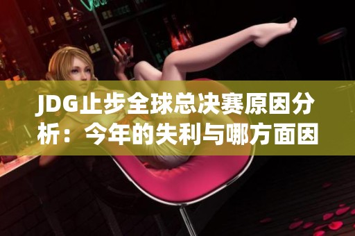JDG止步全球總決賽原因分析：今年的失利與哪方面因素有關