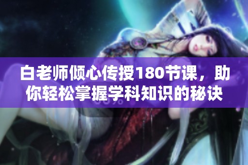 白老師傾心傳授180節(jié)課,助你輕松掌握學(xué)科知識(shí)的秘訣 白老師傾心傳授180節(jié)課,助你輕松掌握學(xué)科知識(shí)的秘訣