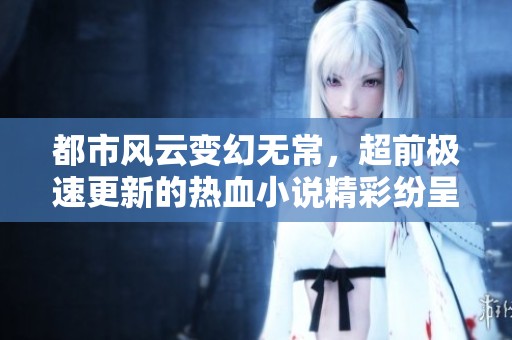 都市風(fēng)云變幻無常，超前極速更新的熱血小說精彩紛呈