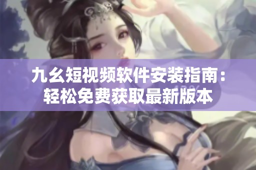 九幺短視頻軟件安裝指南：輕松免費獲取最新版本
