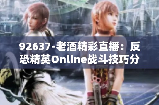 92637-老酒精彩直播：反恐精英Online戰(zhàn)斗技巧分享與實(shí)戰(zhàn)解析