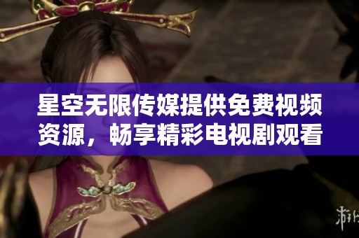 星空無限傳媒提供免費(fèi)視頻資源，暢享精彩電視劇觀看體驗(yàn)