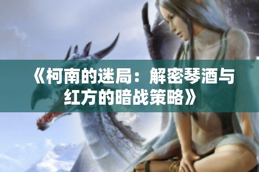 《柯南的迷局：解密琴酒與紅方的暗戰(zhàn)策略》