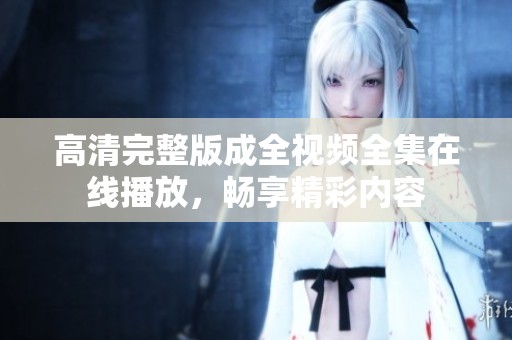 高清完整版成全視頻全集在線播放，暢享精彩內(nèi)容